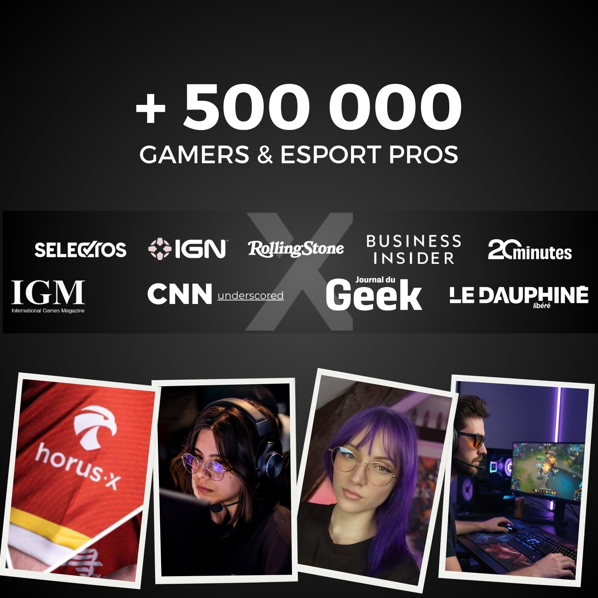 500000 gamers et pros de l'esport font confiance à Horus X. Logo des publications qui parlent d'horus x. 4 photos de partenaires emblématiques. 